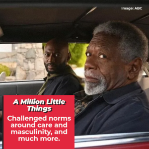 A Million Little Things: Challenged norms around care and masculinity, and much more.