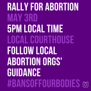 Text on purple background reads: Rally for Abortion, May 3rd, 5 PM Local Time, Local Courthouse, Follow Local Abortion Orgs' Guidance #BansOffOurBodies
